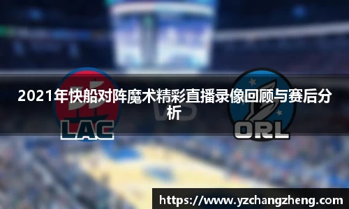 2021年快船对阵魔术精彩直播录像回顾与赛后分析