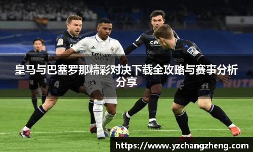 皇马与巴塞罗那精彩对决下载全攻略与赛事分析分享