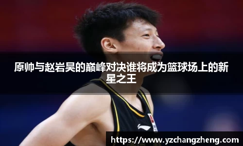 原帅与赵岩昊的巅峰对决谁将成为篮球场上的新星之王