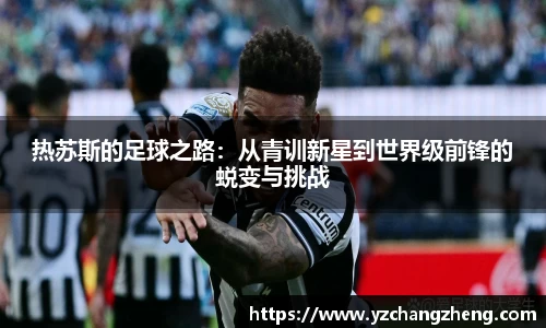 热苏斯的足球之路：从青训新星到世界级前锋的蜕变与挑战