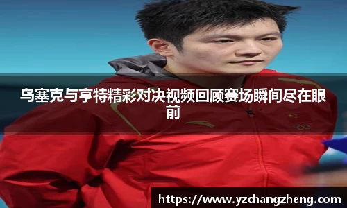 乌塞克与亨特精彩对决视频回顾赛场瞬间尽在眼前