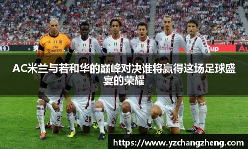 AC米兰与若和华的巅峰对决谁将赢得这场足球盛宴的荣耀