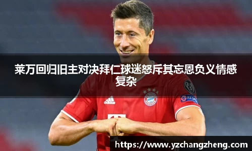 莱万回归旧主对决拜仁球迷怒斥其忘恩负义情感复杂