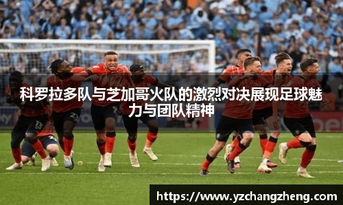 科罗拉多队与芝加哥火队的激烈对决展现足球魅力与团队精神