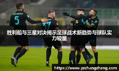 胜利船与三星对决揭示足球战术新趋势与球队实力较量